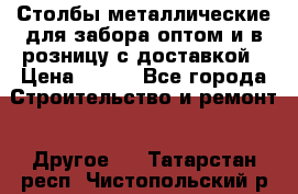 Столбы металлические для забора оптом и в розницу с доставкой › Цена ­ 210 - Все города Строительство и ремонт » Другое   . Татарстан респ.,Чистопольский р-н
